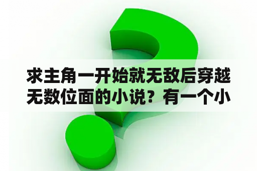 求主角一开始就无敌后穿越无数位面的小说？有一个小树可以穿越诸天万界的小说？