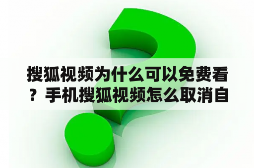 搜狐视频为什么可以免费看？手机搜狐视频怎么取消自动续费？