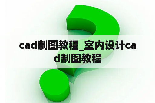 cad制图教程_室内设计cad制图教程