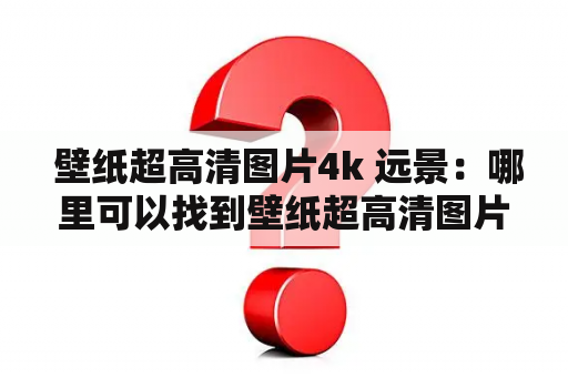 壁纸超高清图片4k 远景：哪里可以找到壁纸超高清图片4k 远景？如何选择适合自己的壁纸？如何下载并设置壁纸？以下是详细回答：