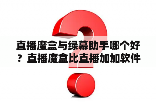 直播魔盒与绿幕助手哪个好？直播魔盒比直播加加软件好吗？