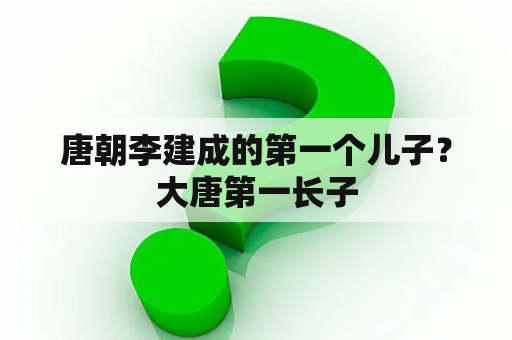 唐朝李建成的第一个儿子？大唐第一长子