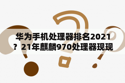 华为手机处理器排名2021？21年麒麟970处理器现现排名？