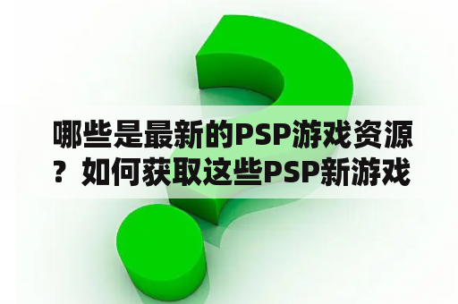  哪些是最新的PSP游戏资源？如何获取这些PSP新游戏？PSP游戏资源有哪些值得推荐的？