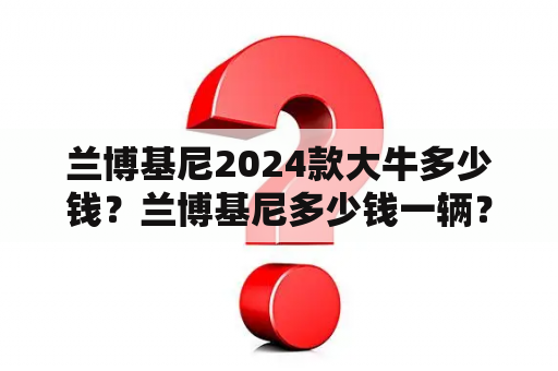 兰博基尼2024款大牛多少钱？兰博基尼多少钱一辆？