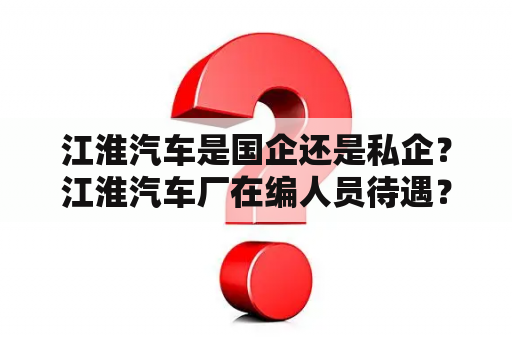 江淮汽车是国企还是私企？江淮汽车厂在编人员待遇？