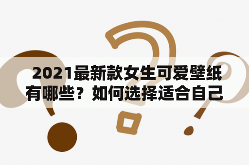  2021最新款女生可爱壁纸有哪些？如何选择适合自己的壁纸？