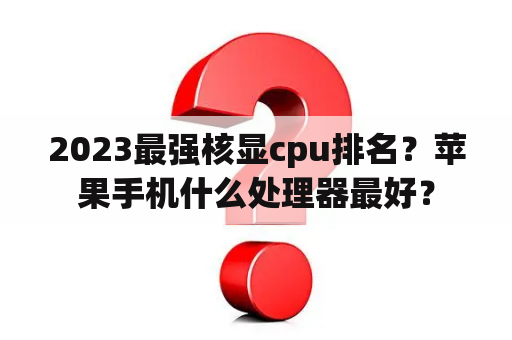 2023最强核显cpu排名？苹果手机什么处理器最好？