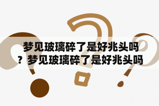  梦见玻璃碎了是好兆头吗？梦见玻璃碎了是好兆头吗周公解梦