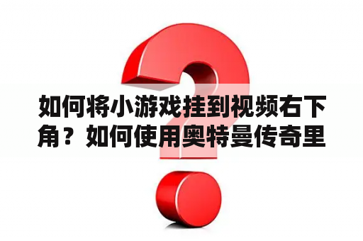 如何将小游戏挂到视频右下角？如何使用奥特曼传奇里的代码？