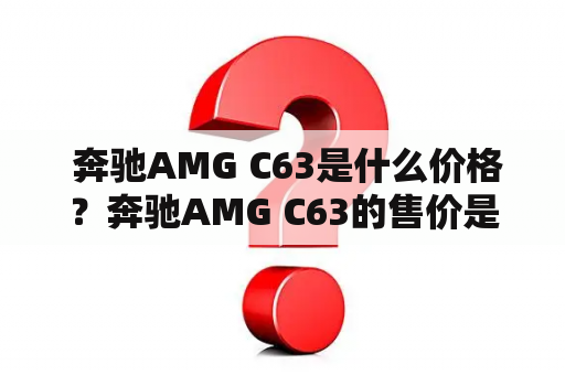  奔驰AMG C63是什么价格？奔驰AMG C63的售价是多少？