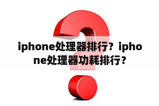 iphone处理器排行？iphone处理器功耗排行？