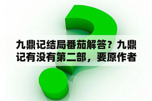 九鼎记结局番茄解答？九鼎记有没有第二部，要原作者写的，如果有的话，叫什么名字？