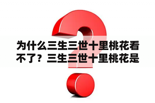 为什么三生三世十里桃花看不了？三生三世十里桃花是什么剧？