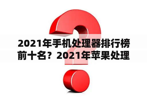 2021年手机处理器排行榜前十名？2021年苹果处理器排行