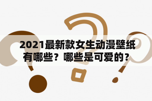  2021最新款女生动漫壁纸有哪些？哪些是可爱的？