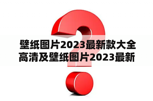  壁纸图片2023最新款大全高清及壁纸图片2023最新款大全高清竖屏