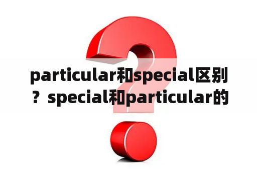 particular和special区别？special和particular的区别，分不清怎么区别？