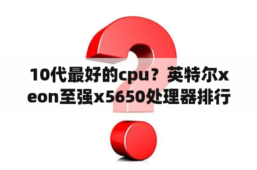 10代最好的cpu？英特尔xeon至强x5650处理器排行？