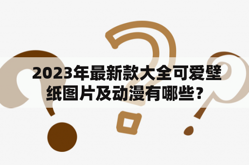  2023年最新款大全可爱壁纸图片及动漫有哪些？