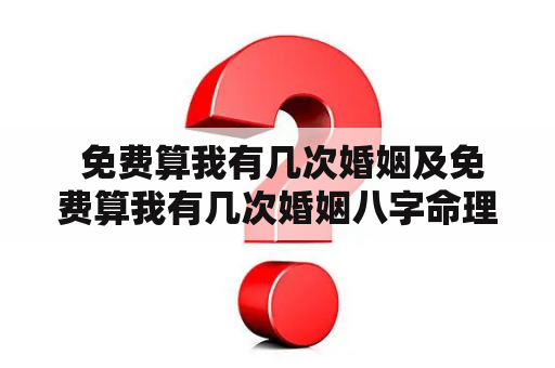  免费算我有几次婚姻及免费算我有几次婚姻八字命理？