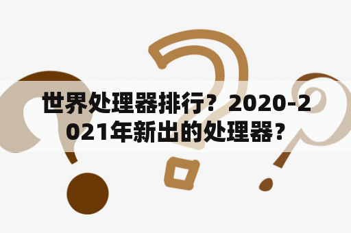 世界处理器排行？2020-2021年新出的处理器？