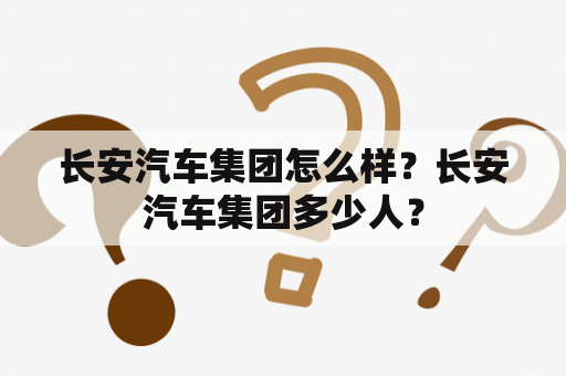 长安汽车集团怎么样？长安汽车集团多少人？