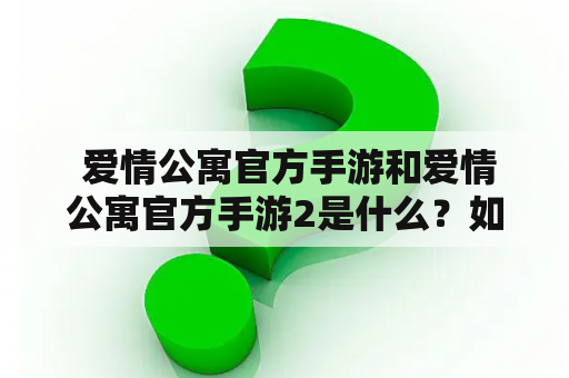  爱情公寓官方手游和爱情公寓官方手游2是什么？如何玩？有哪些特色和玩法？