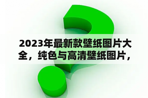  2023年最新款壁纸图片大全，纯色与高清壁纸图片，你知道哪些吗？