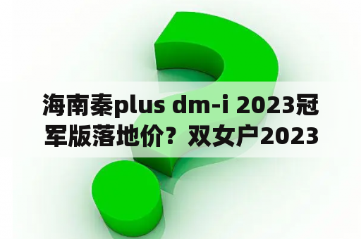 海南秦plus dm-i 2023冠军版落地价？双女户2023每月多少钱？