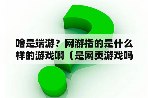 啥是端游？网游指的是什么样的游戏啊（是网页游戏吗）？