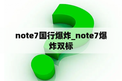 note7国行爆炸_note7爆炸双标