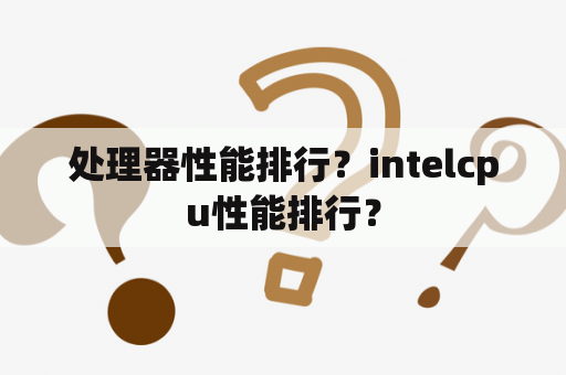 处理器性能排行？intelcpu性能排行？