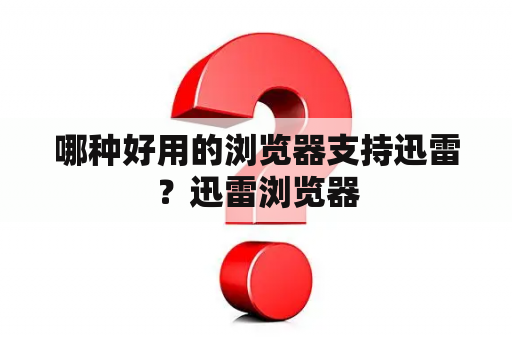 哪种好用的浏览器支持迅雷？迅雷浏览器