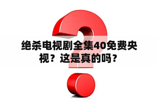  绝杀电视剧全集40免费央视？这是真的吗？