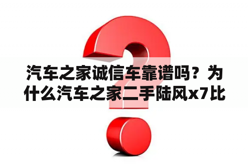 汽车之家诚信车靠谱吗？为什么汽车之家二手陆风x7比人人二手车价格便宜一半？