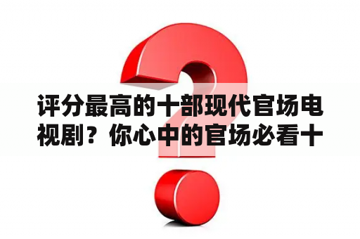 评分最高的十部现代官场电视剧？你心中的官场必看十部电视剧？