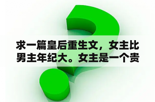 求一篇皇后重生文，女主比男主年纪大。女主是一个贵族嫡女，身份很高？重生嫡女狂炸了结局？