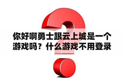 你好啊勇士跟云上城是一个游戏吗?什么游戏不用登录就可以玩? 你好啊勇士跟云上城是一个游戏吗?什么游戏不用登录就可以玩?