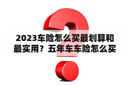 2023车险怎么买最划算和最实用？五年车车险怎么买？