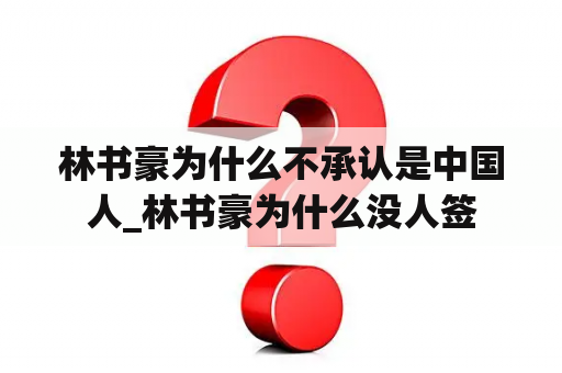 林书豪为什么不承认是中国人_林书豪为什么没人签