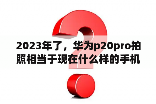 2023年了，华为p20pro拍照相当于现在什么样的手机啊？农村每家每户房子拍照要干嘛？