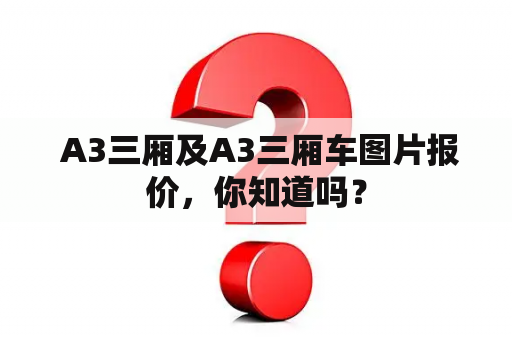  A3三厢及A3三厢车图片报价，你知道吗？