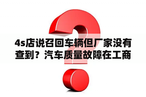 4s店说召回车辆但厂家没有查到？汽车质量故障在工商管理局投诉有用吗？