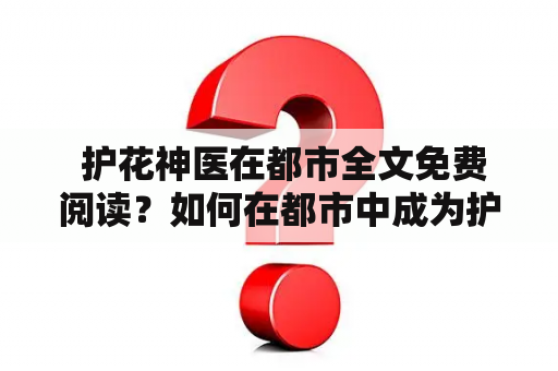  护花神医在都市全文免费阅读？如何在都市中成为护花神医？护花神医在都市的故事是什么？