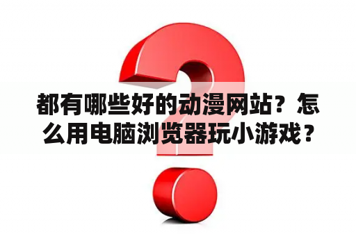 都有哪些好的动漫网站？怎么用电脑浏览器玩小游戏？