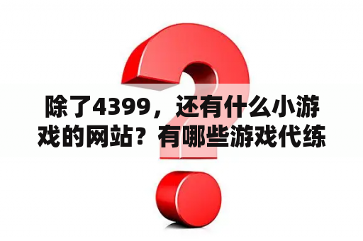 除了4399，还有什么小游戏的网站？有哪些游戏代练平台靠谱安全？