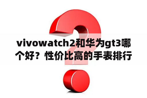 vivowatch2和华为gt3哪个好？性价比高的手表排行榜前十名