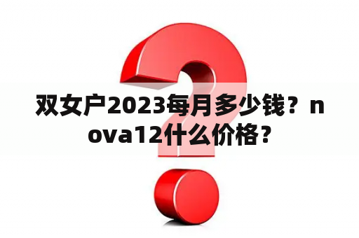 双女户2023每月多少钱？nova12什么价格？