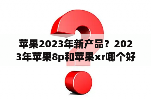 苹果2023年新产品？2023年苹果8p和苹果xr哪个好？